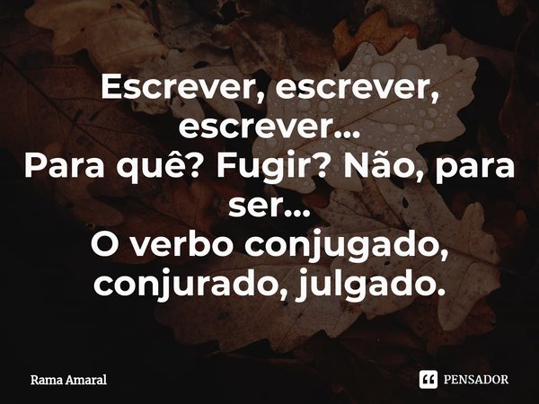⁠⁠Escrever, escrever, escrever...
Para quê? Fugir? Não, para ser...
O verbo conjugado, conjurado, julgado.... Frase de Rama Amaral.
