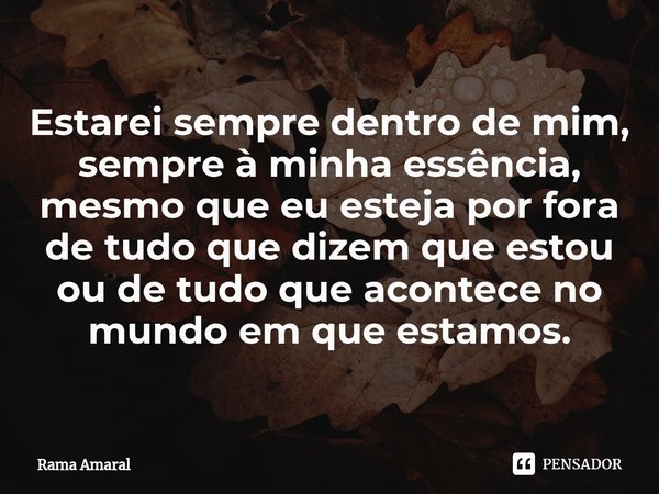 ⁠Estarei sempre dentro de mim, sempre à minha essência, mesmo que eu esteja por fora de tudo que dizem que estou ou de tudo que acontece no mundo em que estamos... Frase de Rama Amaral.