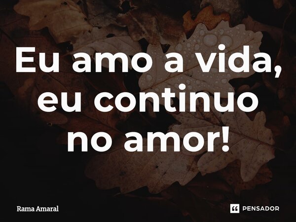 ⁠Eu amo a vida, eu continuo no amor!... Frase de Rama Amaral.