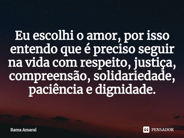 ⁠⁠Eu escolhi o amor, por isso entendo que é preciso seguir na vida com respeito, justiça, compreensão, solidariedade, paciência e dignidade.... Frase de Rama Amaral.