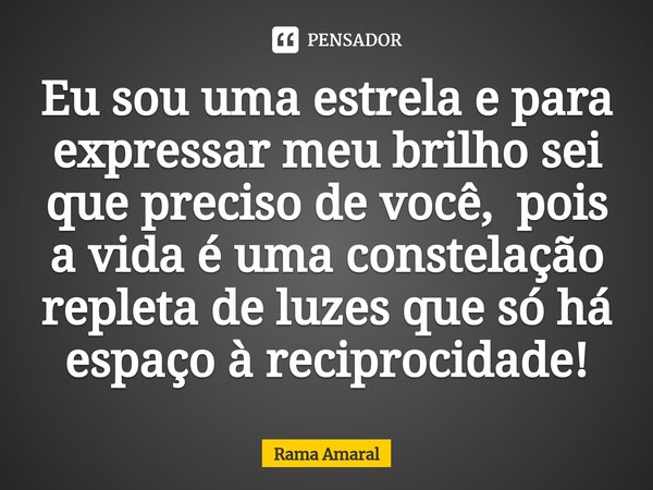 ⁠Eu sou uma estrela e para expressar meu brilho sei que preciso de você, pois a vida é uma constelação repleta de luzes que só há espaço à reciprocidade!... Frase de Rama Amaral.