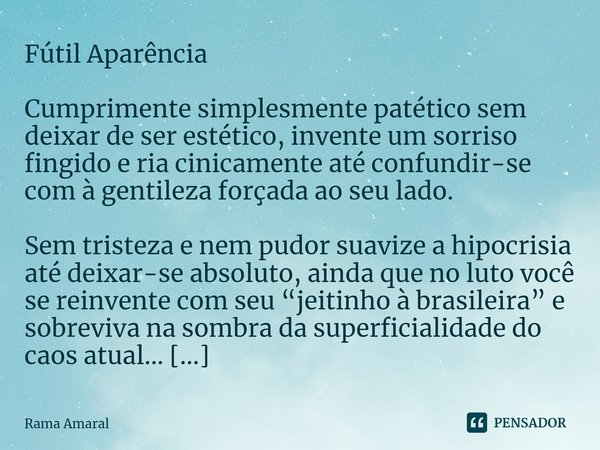 ⁠⁠Fútil Aparência Cumprimente simplesmente patético sem deixar de ser estético, invente um sorriso fingido e ria cinicamente até confundir-se com à gentileza fo... Frase de Rama Amaral.