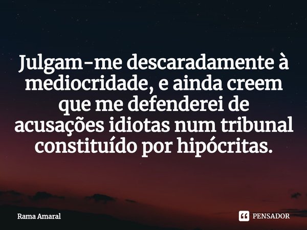 ⁠Julgam-me descaradamente à mediocridade, e ainda creem que me defenderei de acusações idiotas num tribunal constituído por hipócritas.... Frase de Rama Amaral.