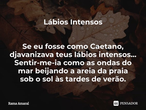 ⁠Lábios Intensos Se eu fosse como Caetano,
djavanizava teus lábios intensos...
Sentir-me-ia como as ondas do mar beijando a areia da praia
sob o sol às tardes d... Frase de Rama Amaral.