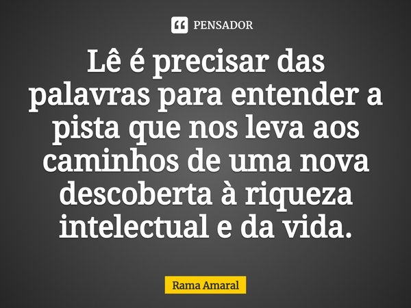⁠⁠Lê é precisar das palavras para entender a pista que nos leva aos caminhos de uma nova descoberta à riqueza intelectual e da vida.... Frase de Rama Amaral.