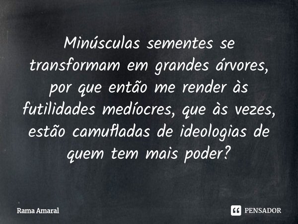 Minúsculas sementes se transformam em grandes árvores, por que então me render às futilidades medíocres, que às vezes, estão camufladas de ideologias de quem te... Frase de Rama Amaral.