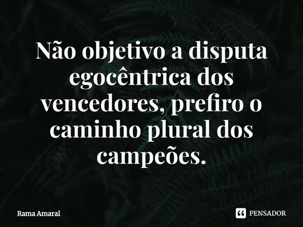 ⁠Não objetivo a disputa egocêntrica dos vencedores, prefiro o caminho plural dos campeões.... Frase de Rama Amaral.