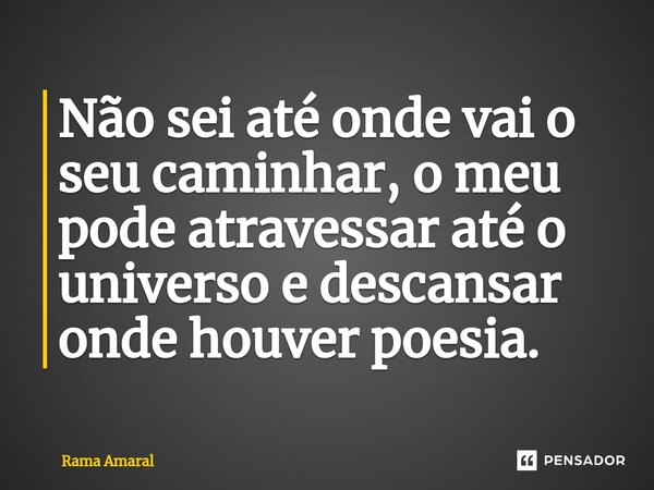 ⁠Não sei até onde vai o seu caminhar, o meu pode atravessar até o universo e descansar onde houver poesia.... Frase de Rama Amaral.