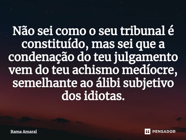⁠Não sei como o seu tribunal é constituído, mas sei que a condenação do teu julgamento vem do teu achismo medíocre, semelhante ao álibi subjetivo dos idiotas.... Frase de Rama Amaral.