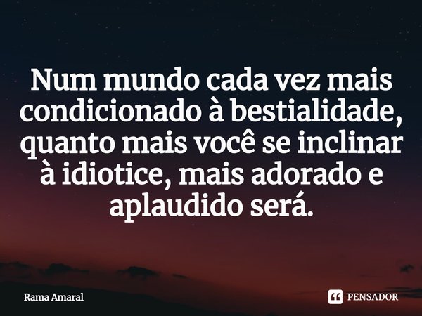 ⁠Num mundo cada vez mais condicionado à bestialidade, quanto mais você se inclinar à idiotice, mais adorado e aplaudido será.... Frase de Rama Amaral.