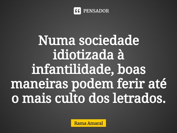 ⁠Numa sociedade idiotizada à infantilidade, boas maneiras podem ferir até o mais culto dos letrados.... Frase de Rama Amaral.