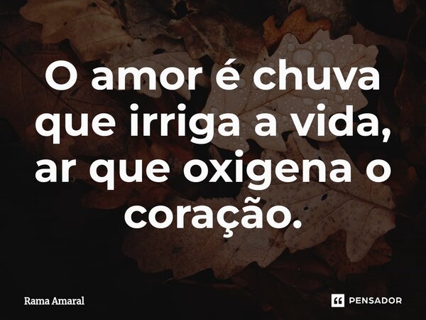 ⁠O amor é chuva que irriga a vida, ar que oxigena o coração.... Frase de Rama Amaral.