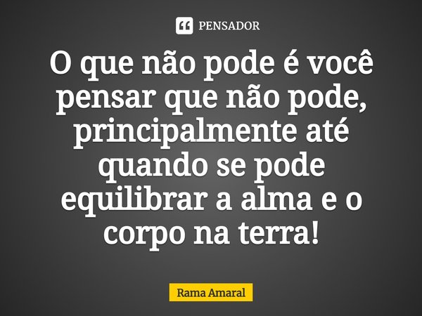 O que não pode é ⁠você pensar que não pode, principalmente até quando se pode equilibrar a alma e o corpo na terra!... Frase de Rama Amaral.