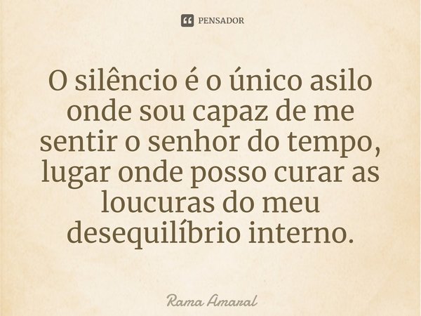 ⁠O silêncio é o único asilo onde sou capaz de me sentir o senhor do tempo, lugar onde posso curar as loucuras do meu desequilíbrio interno.... Frase de Rama Amaral.