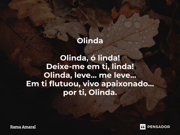 ⁠Olinda Olinda, ó linda! Deixe-me em ti, linda! Olinda, leve... me leve... Em ti flutuou, vivo apaixonado... por ti, Olinda.... Frase de Rama Amaral.
