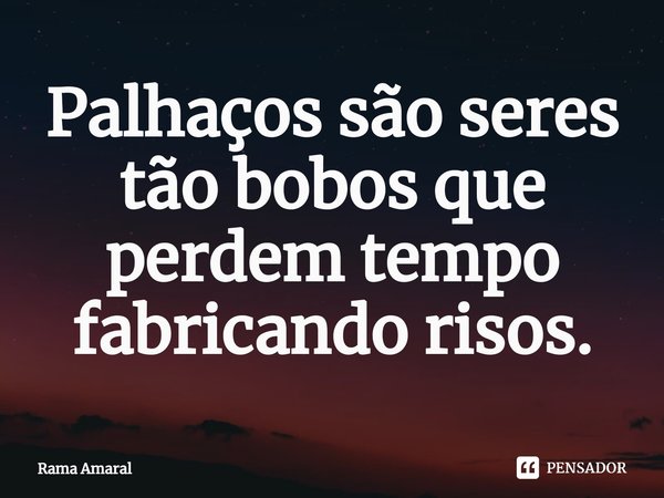 ⁠⁠⁠Palhaços são seres tão bobos que perdem tempo fabricando risos.... Frase de Rama Amaral.