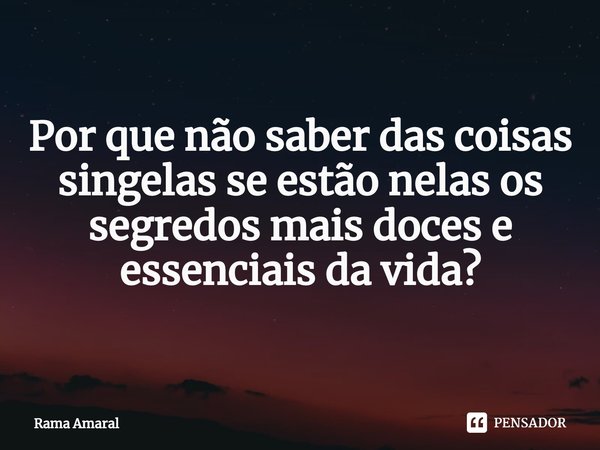 ⁠⁠⁠Por que não saber das coisas singelas se estão nelas os segredos mais doces e essenciais da vida?... Frase de Rama Amaral.