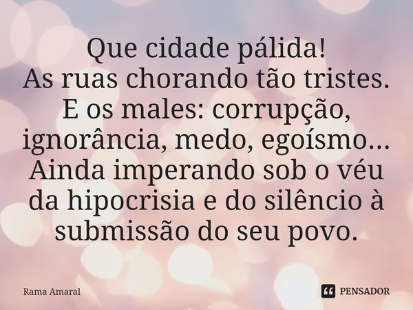 ⁠⁠Que cidade pálida!
As ruas chorando tão tristes. E os males: corrupção, ignorância, medo, egoísmo... Ainda imperando sob o véu da hipocrisia e do silêncio à s... Frase de Rama Amaral.