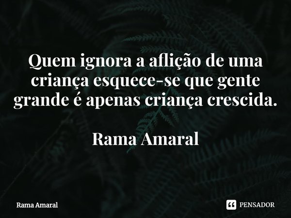 ⁠⁠Quem ignora a aflição de uma criança esquece-se que gente grande é apenas criança crescida. Rama Amaral... Frase de Rama Amaral.