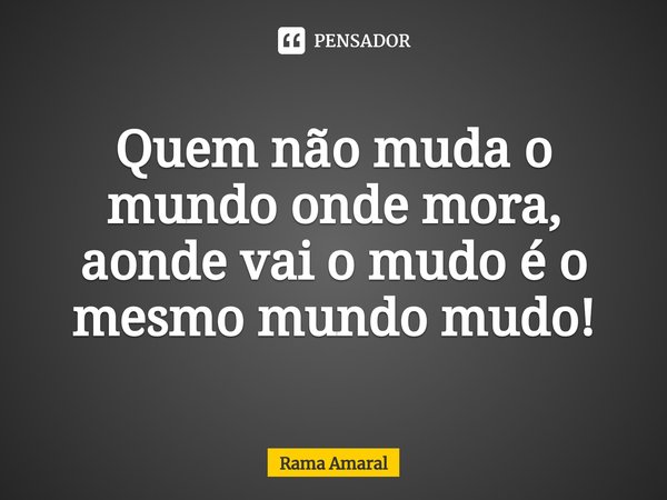 ⁠⁠Quem não muda o mundo onde mora, aonde vai o mudo é o mesmo mundo mudo!... Frase de Rama Amaral.