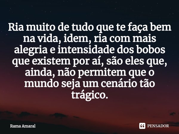 ⁠Ria muito de tudo que te faça bem na vida, idem, ria com mais alegria e intensidade dos bobos que existem por aí, são eles que, ainda, não permitem que o mundo... Frase de Rama Amaral.