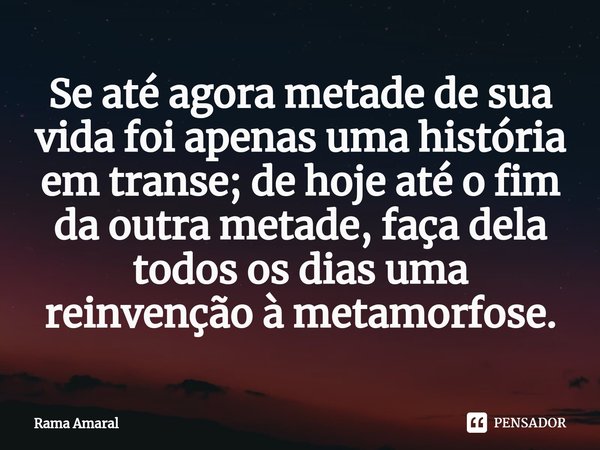 ⁠Se até agora metade de sua vida foi apenas uma história em transe; de hoje até o fim da outra metade, faça dela todos os dias uma reinvenção à metamorfose.... Frase de Rama Amaral.