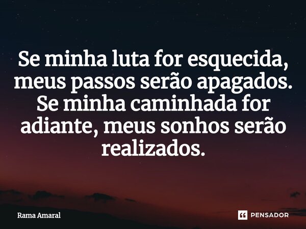 ⁠Se minha luta for esquecida, meus passos serão apagados. Se minha caminhada for adiante, meus sonhos serão realizados.... Frase de Rama Amaral.