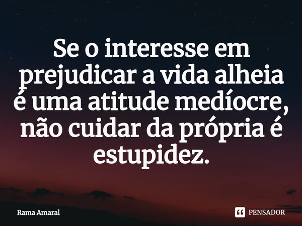 Se o interesse em prejudicar a vida alheia é uma atitude medíocre, não cuidar da própria é estupidez.⁠... Frase de Rama Amaral.