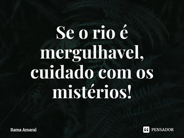 ⁠Se o rio é mergulhavel, cuidado com os mistérios!... Frase de Rama Amaral.