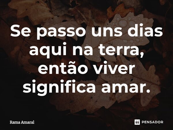 ⁠Se passo uns dias aqui na terra, então viver significa amar.... Frase de Rama Amaral.