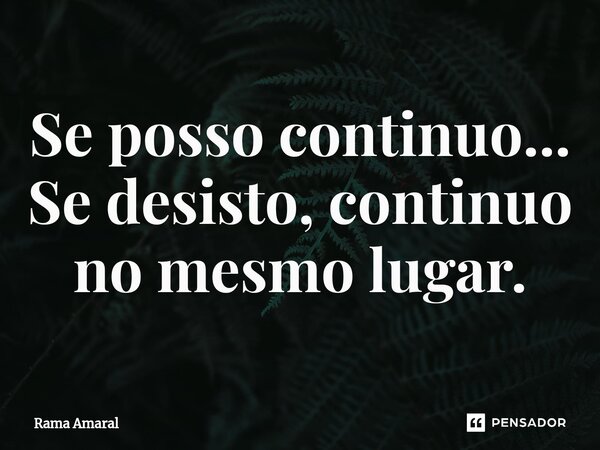⁠Se posso continuo... Se desisto, continuo no mesmo lugar.... Frase de Rama Amaral.