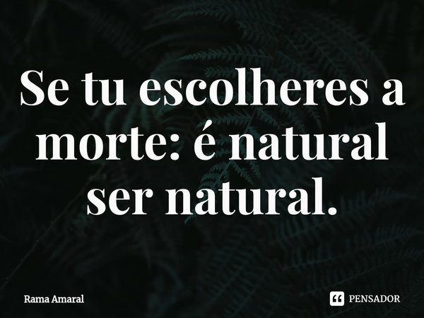 ⁠Se tu escolheres a morte: é natural ser natural.... Frase de Rama Amaral.