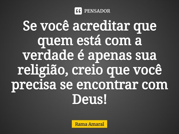 ⁠Se você acreditar que quem está com a verdade é apenas sua religião, creio que você precisa se encontrar com Deus!... Frase de Rama Amaral.