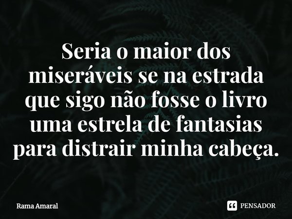 ⁠Seria o maior dos miseráveis se na estrada que sigo não fosse o livro uma estrela de fantasias para distrair minha cabeça.... Frase de Rama Amaral.