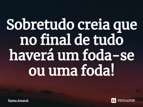 ⁠Sobretudo creia que no final de tudo haverá um foda-se ou uma foda!... Frase de Rama Amaral.