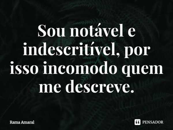 ⁠Sou notável e indescritível, por isso incomodo quem me descreve.... Frase de Rama Amaral.