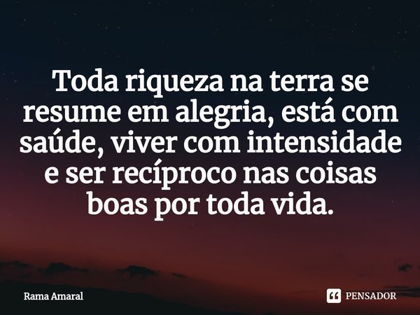 ⁠Toda riqueza na terra se resume em alegria, está com saúde, viver com intensidade e ser recíproco nas coisas boas por toda vida.... Frase de Rama Amaral.