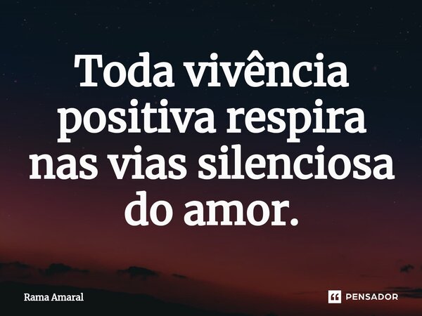 ⁠Toda vivência positiva respira nas vias silenciosa do amor.... Frase de Rama Amaral.