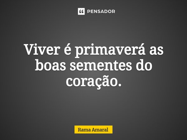 Viver é primaverá as boas sementes do coração.... Frase de Rama Amaral.