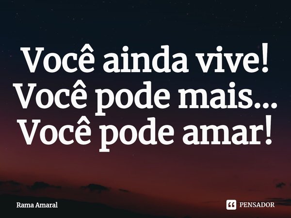 ⁠Você ainda vive! Você pode mais... Você pode amar!... Frase de Rama Amaral.