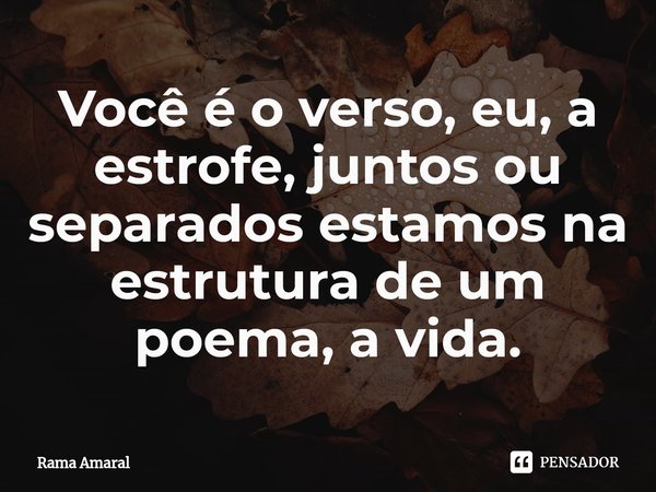 ⁠Você é o verso, eu, a estrofe, juntos ou separados estamos na estrutura de um poema, a vida.... Frase de Rama Amaral.