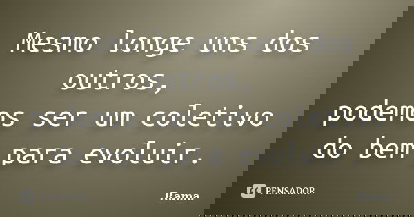 Mesmo longe uns dos outros, podemos ser um coletivo do bem para evoluir.... Frase de Rama.
