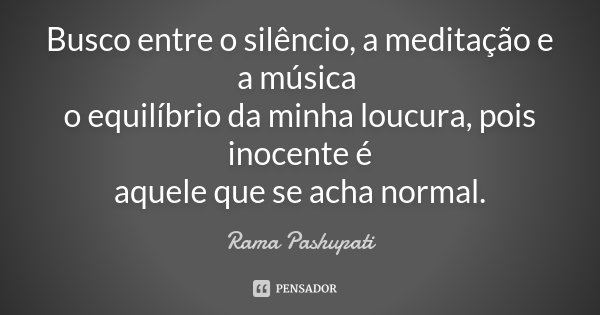Busco entre o silêncio, a meditação e a música o equilíbrio da minha loucura, pois inocente é aquele que se acha normal.... Frase de Rama Pashupati.