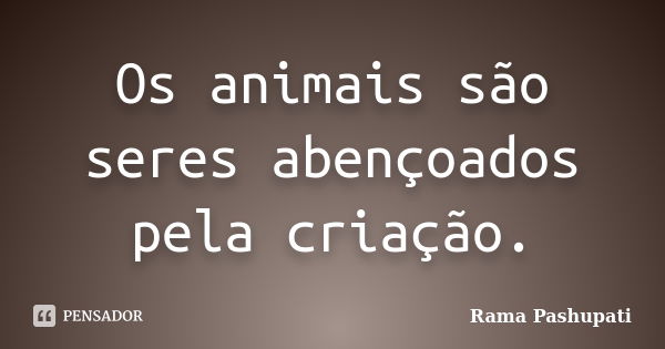 Os animais são seres abençoados pela criação.... Frase de Rama Pashupati.