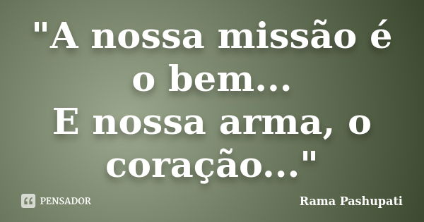 "A nossa missão é o bem... E nossa arma, o coração..."... Frase de Rama Pashupati.