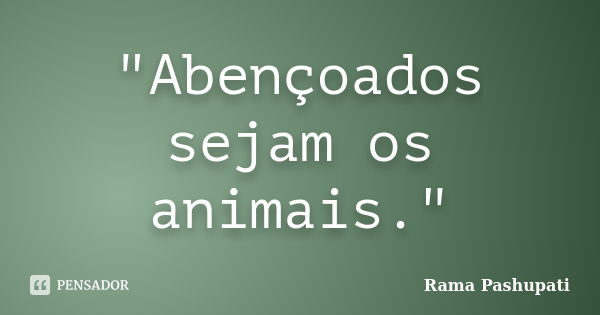 "Abençoados sejam os animais."... Frase de Rama Pashupati.