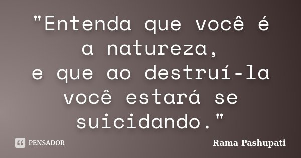 "Entenda que você é a natureza, e que ao destruí-la você estará se suicidando."... Frase de Rama Pashupati.