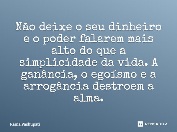 Não deixe o seu dinheiro e o poder falarem mais alto do que a simplicidade da vida. A ganância, o egoísmo e a arrogância destroem a alma.... Frase de Rama Pashupati.