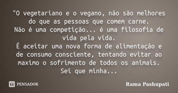 "O vegetariano e o vegano, não são melhores do que as pessoas que comem carne. Não é uma competição... é uma filosofia de vida pela vida. É aceitar uma nov... Frase de Rama Pashupati.