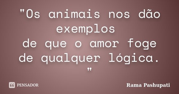"Os animais nos dão exemplos de que o amor foge de qualquer lógica. "... Frase de Rama Pashupati.